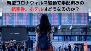 新型コロナウィルス騒動で海外旅行キャンセル。手配済みの航空券、ホテルはどうなるのか？
