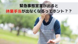 緊急事態宣言が出ると休業手当が出なくなるってホント？？ (1)