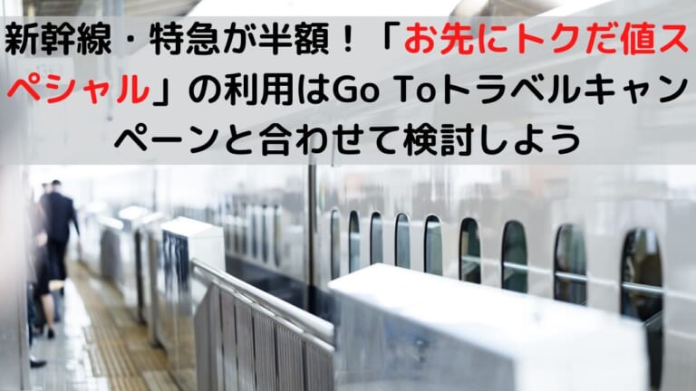 新幹線・特急が半額！「お先にトクだ値スペシャル」の利用はGo Toトラベルキャンペーンと合わせて検討しよう