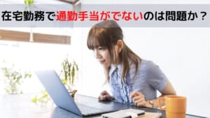 在宅勤務で通勤手当がでないのは問題か？