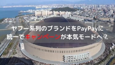 【PayPay】大型のキャンペーンラッシュ。ヤフー系列のブランドをPayPayに統一で本気モード？