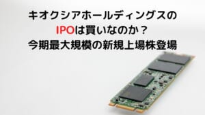 キオクシアホールディングス のIPOは買いなのか？ 今期最大規模の新規上場株登場