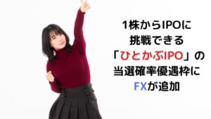 1株からIPOに 挑戦できる「ひとかぶIPO」の 当選確率優遇枠にFXが追加