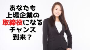 あなたも上場企業の取締役になるチャンス到来