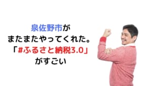 泉佐野市が またまたやってくれた。 「#ふるさと納税3.0」 がすごい