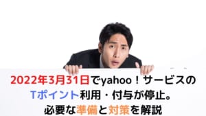 2022年3月31日でyahoo！サービスのTポイント利用・付与が停止。PayPayへ。必要な準備と対策を解説